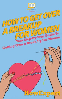 How To Get Over a Breakup For Women: Your Step-By-Step Guide To Getting Over a Break Up For Women