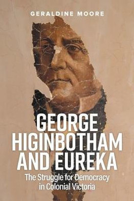 George Higinbotham and Eureka: The Struggle for Democracy in Colonial Victoria