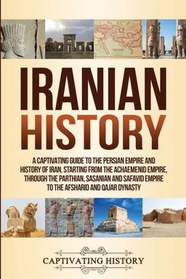 Iranian History: A Captivating Guide to the Persian Empire and History of Iran, Starting from the Achaemenid Empire, through the Parthian, Sasanian ... and Qajar Dynasty (Empires in History)