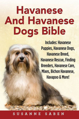 Havanese And Havanese Dogs Bible: Includes Havanese Puppies, Havanese Dogs, Havanese Breed, Havanese Rescue, Finding Breeders, Havanese Care, Mixes, Bichon Havanese, Havapoo and More!