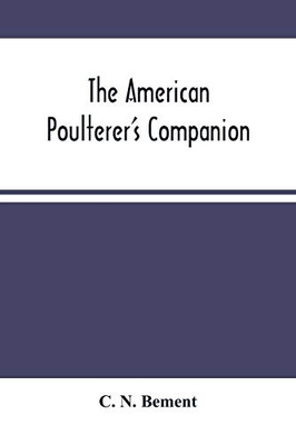 The American Poulterer'S Companion: A Practical Treatise On The Breeding, Rearing, Fattening, And General Management Of The Various Species Of ... And Portraits Of Fowls Taken From Life