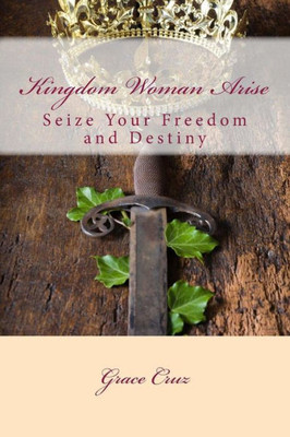Kingdom Woman Arise: Seize Your Freedom and Destiny
