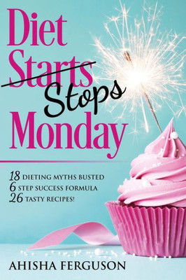 Diet Stops Monday: 18 Dieting Myths Busted, 6 Step Success Formula, 26 Tasty Recipes