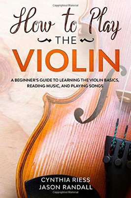 How to Play the Violin: A Beginner�s Guide to Learning the Violin Basics, Reading Music, and Playing Songs