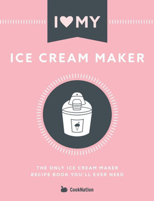 I Love My Ice Cream Maker: The only ice cream maker recipe book you'll ever need