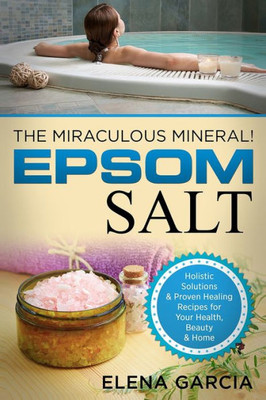 Epsom Salt: The Miraculous Mineral!: Holistic Solutions & Proven Healing Recipes for Health, Beauty & Home (1) (Natural Remedies, Holistic Health)
