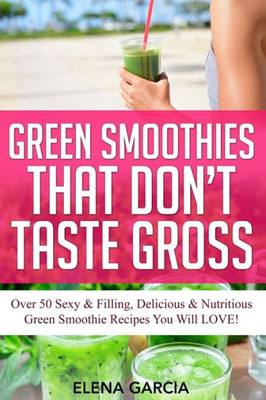 Green Smoothies That Don't Taste Gross: Over 50 Sexy & Filling, Delicious & Nutritious Green Smoothie Recipes You Will LOVE! (1) (Green Smoothies, Low Sugar, Alkaline, Keto)