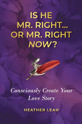Is He Mr. Right...or Mr. Right Now?: Consciously Create Your Love Story