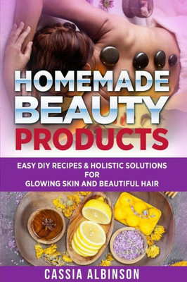 Homemade Beauty Products: Easy DIY Recipes & Holistic Solutions for Glowing Skin and Beautiful Hair (Epsom Salt, Essential Oils, Natural Remedies)