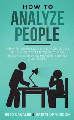 How to Analyze People: Instantly Learn Body Language, Social Skills, and Secret Techniques that Psychologists and FBI Agents Use to Read People