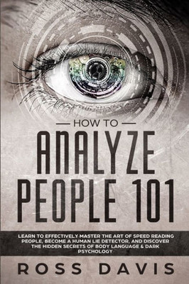 How To Analyze People 101: Learn To Effectively Master The Art of Speed Reading People, Become a Human Lie Detector, and Discover The Hidden Secrets of Body Language & Dark Psychology