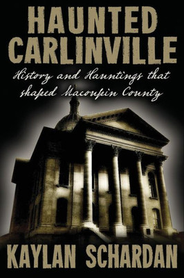 Haunted Carlinville: History and Hauntings that Shaped Macoupin County