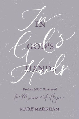 In God's Hands: Broken NOT Shattered - A Memoir of Hope