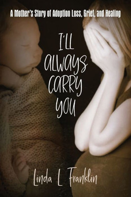 I'll Always Carry You: A Mother's Story of Adoption Loss, Grief, and Healing