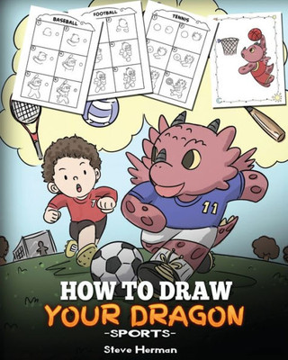 How To Draw Your Dragon (Sports): Learn How to Draw Cute Dragons Playing Fun Sports. A Fun and Easy Step by Step Guide To Draw Dragons and Teach Popular Sports for Kids (My Dragon Books Drawing)