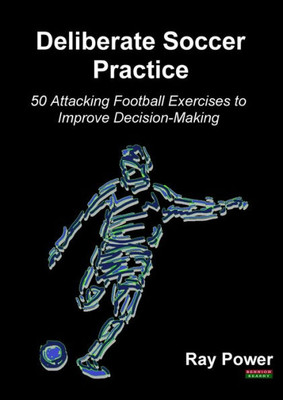 Deliberate Soccer Practice: 50 Attacking Football Exercises to Improve Decision-Making (Soccer Coaching)