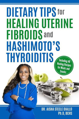 Dietary Tips for Healing Uterine Fibroids and Hashimotos Thyroidits: Including 40 Healing Recipes for Meals and Snacks