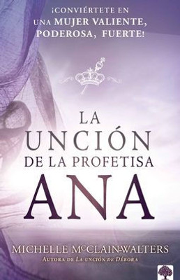 La Unción de la Profetisa Ana: ¡Conviértete En Una Mujer Valiente, Poderosa, Fuerte! (Spanish Edition)