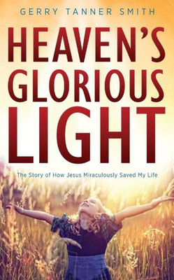 Heaven's Glorious Light: The Story of How Jesus Miraculously Saved My Life