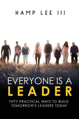 Everyone Is a Leader: Fifty Practical Ways to Build Tomorrow's Leaders Today