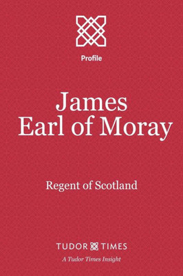 James, Earl of Moray: Regent of Scotland (Tudor Times Insights (Profiles))