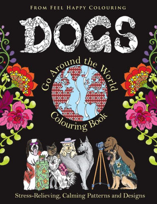 Dogs Go Around the World Colouring Book: Stress-Relieving, Calming Patterns and Designs Volume 1