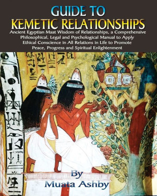 Guide to Kemetic Relationships: Ancient Egyptian Maat Wisdom of Relationships, a: Ancient Egyptian Maat Wisdom of Relationships, a Comprehensive ... Peace, Progress and Spiritual Enlightenment