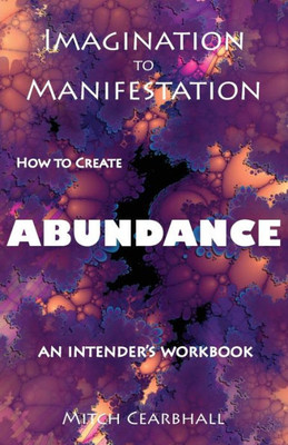 Imagination To Manifestation: How To Create Abundance: An Intender's Workbook