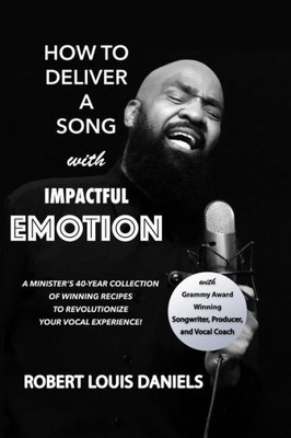 How To Deliver A Song With Impactful Emotion: A Minister?s 40-Year Collection of Winning Recipes to Revolutionize Your Singing Experience
