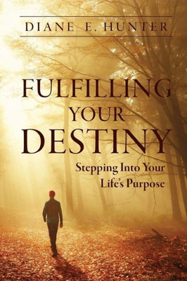 Fulfilling Your Destiny: Stepping Into Your Lifes Purpose