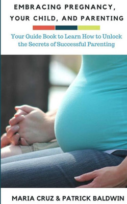 Embracing Pregnancy, Your Child, and Parenting: Your Guide Book to Learn How to Unlock the Secrets of Successful Parenting (The Wonder of Parenting Your Child, Your Children, and Other Peoples Kids)