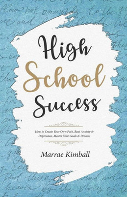 High School Success: How to Create Your Own Path, Beat Anxiety & Depression, Master Your Goals & Dreams