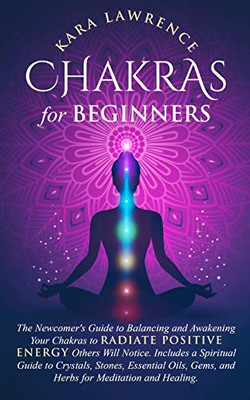 Chakras for Beginners The Newcomer's Guide to Awakening and Balancing Chakras. Radiate Positive Energy Others Will Notice. Includes a Spiritual Guide ... Gems and Herbs for Meditation and Healing.