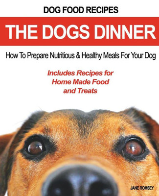 Dog Food Recipes, The Dogs Dinner: How to Prepare Nutritious and Healthy Meals for Your Dog. Includes Recipes For Home Made Food and Treats