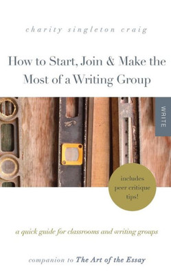 How to Start, Join & Make the Most of a Writing Group: A Quick Guide for Classrooms and Writing GroupsIncludes Peer Critique Tips! Companion to The Art of the Essay