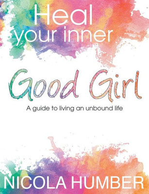 Heal Your Inner Good Girl. A guide to living an unbound life.