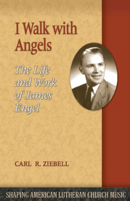 I Walk with Angels: The Life and Work of James Engel (Shaping American Lutheran Church Music, 9)