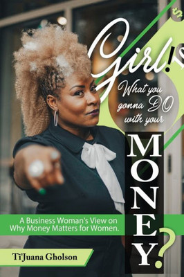 Girl, WHAT you gonna DO with your MONEY?: A Business Womans View on Why Money Matters for Women