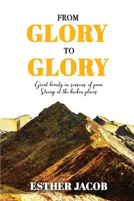 From Glory to Glory: Great Beauty in Seasons of Pain - Strong At the Broken Places