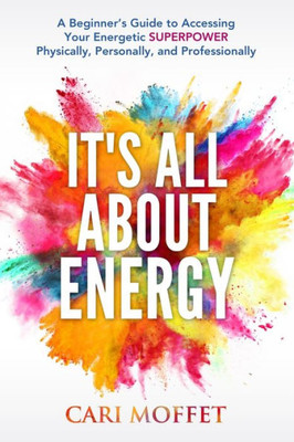 It's All About Energy: A Beginners Guide to Accessing Your Energetic SUPERPOWER Physically, Personally, and Professionally