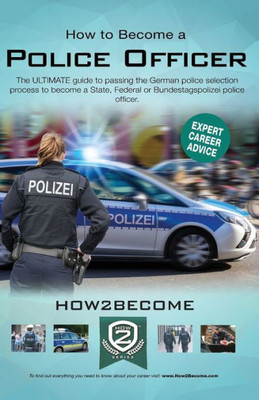 How to Become a Police Officer: The ULTIMATE guide to passing the German police selection process to become a State, Federal, Customs or Bundestagepolizie Police Officer