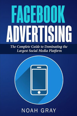 Facebook Advertising: The Complete Guide to Dominating the Largest Social Media Platform