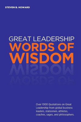 Great Leadership Words of Wisdom: Over 1000 Quotations on Great Leadership from global business leaders, statesmen, athletes, coaches, sages, and philosophers.
