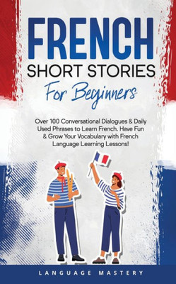 French Short Stories for Beginners: Over 100 Conversational Dialogues & Daily Used Phrases to Learn French. Have Fun & Grow Your Vocabulary with French Language Learning Lessons! (Learning French)