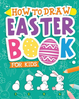How To Draw - Easter Book for Kids: A Creative Step-by-Step How to Draw Easter Activity for Boys and Girls Ages 5, 6, 7, 8, 9, 10, 11, and 12 Years ... Book for Drawing, Coloring, and Doodling