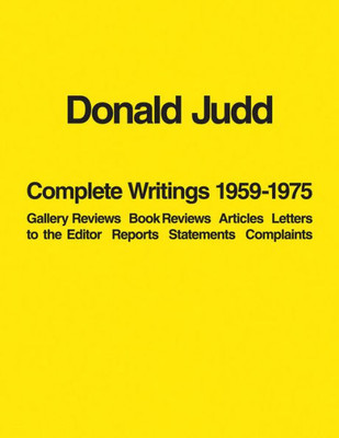 Donald Judd: Complete Writings 19591975: Gallery Reviews, Book Reviews, Articles, Letters to the Editor, Reports, Statements, Complaints