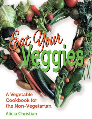 Eat Your Veggies!: A Vegetable Cookbook for the Non-Vegetarian