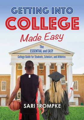 Getting Into College Made Easy: The Essential and Easy Guide for Students, Scholars and Athletes