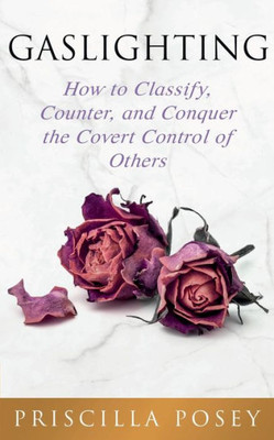 Gaslighting: How to Classify, Counter, and Conquer the Covert Control of Others