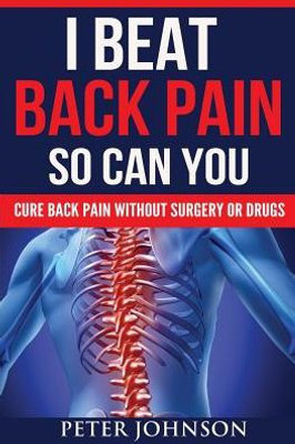 I Beat Back Pain So Can You: Cure Back Pain Without Surgery Or Drugs